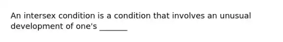 An intersex condition is a condition that involves an unusual development of one's _______