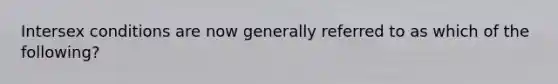 Intersex conditions are now generally referred to as which of the following?