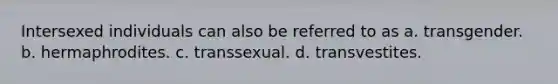 Intersexed individuals can also be referred to as a. transgender. b. hermaphrodites. c. transsexual. d. transvestites.