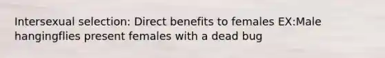 Intersexual selection: Direct benefits to females EX:Male hangingflies present females with a dead bug