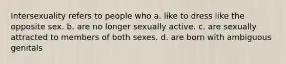 Intersexuality refers to people who a. like to dress like the opposite sex. b. are no longer sexually active. c. are sexually attracted to members of both sexes. d. are born with ambiguous genitals