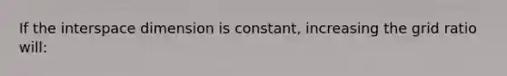 If the interspace dimension is constant, increasing the grid ratio will: