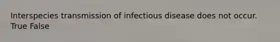 Interspecies transmission of infectious disease does not occur. True False