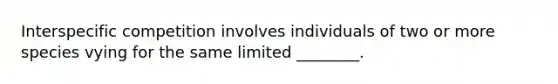 Interspecific competition involves individuals of two or more species vying for the same limited ________.