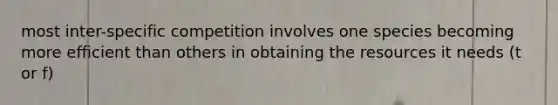 most inter-specific competition involves one species becoming more efficient than others in obtaining the resources it needs (t or f)