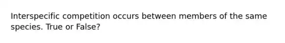 Interspecific competition occurs between members of the same species. True or False?