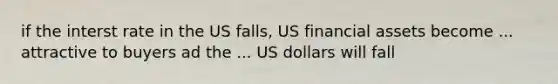 if the interst rate in the US falls, US financial assets become ... attractive to buyers ad the ... US dollars will fall