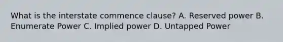 What is the interstate commence clause? A. Reserved power B. Enumerate Power C. Implied power D. Untapped Power