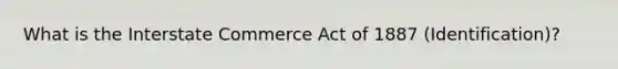 What is the Interstate Commerce Act of 1887 (Identification)?