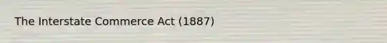 The Interstate Commerce Act (1887)