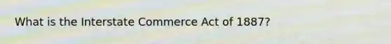 What is the Interstate Commerce Act of 1887?