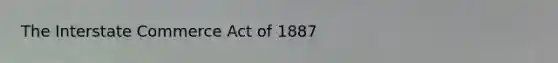 The Interstate Commerce Act of 1887