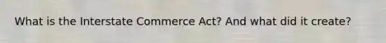 What is the Interstate Commerce Act? And what did it create?