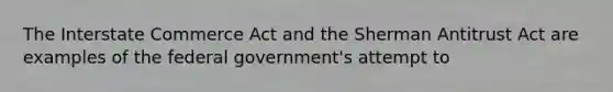 The Interstate Commerce Act and the Sherman Antitrust Act are examples of the federal government's attempt to