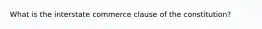 What is the interstate commerce clause of the constitution?