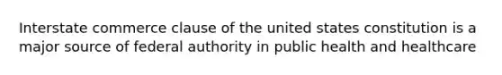 Interstate commerce clause of the united states constitution is a major source of federal authority in public health and healthcare