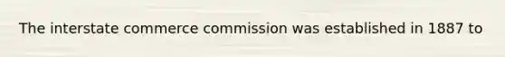 The interstate commerce commission was established in 1887 to