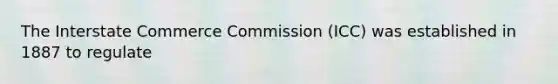 The Interstate Commerce Commission (ICC) was established in 1887 to regulate