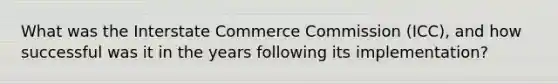 What was the Interstate Commerce Commission (ICC), and how successful was it in the years following its implementation?