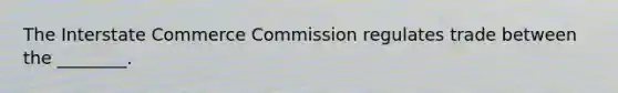 The Interstate Commerce Commission regulates trade between the ________.