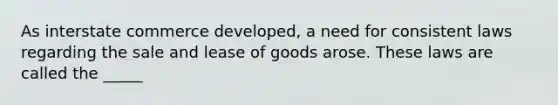 As interstate commerce developed, a need for consistent laws regarding the sale and lease of goods arose. These laws are called the _____