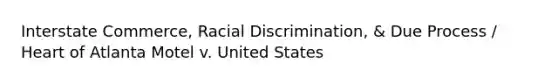 Interstate Commerce, Racial Discrimination, & Due Process / Heart of Atlanta Motel v. United States