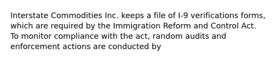 Interstate Commodities Inc. keeps a file of I-9 verifications forms, which are required by the Immigration Reform and Control Act. To monitor compliance with the act, random audits and enforcement actions are conducted by