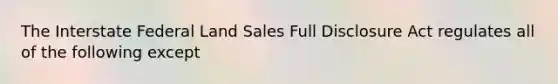 The Interstate Federal Land Sales Full Disclosure Act regulates all of the following except