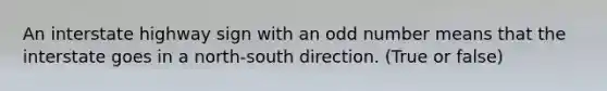 An interstate highway sign with an odd number means that the interstate goes in a north-south direction. (True or false)