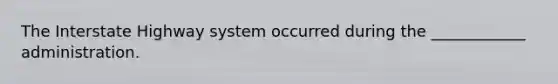 The Interstate Highway system occurred during the ____________ administration.
