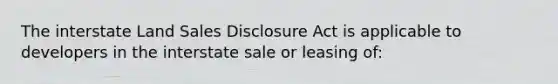 The interstate Land Sales Disclosure Act is applicable to developers in the interstate sale or leasing of: