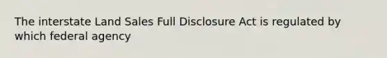 The interstate Land Sales Full Disclosure Act is regulated by which federal agency