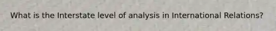 What is the Interstate level of analysis in International Relations?