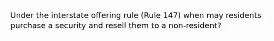 Under the interstate offering rule (Rule 147) when may residents purchase a security and resell them to a non-resident?