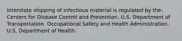 Interstate shipping of infectious material is regulated by the: Centers for Disease Control and Prevention. U.S. Department of Transportation. Occupational Safety and Health Administration. U.S. Department of Health.