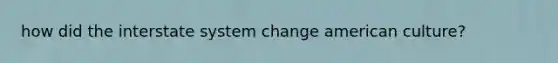 how did the interstate system change american culture?