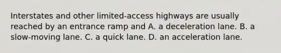 Interstates and other limited-access highways are usually reached by an entrance ramp and A. a deceleration lane. B. a slow-moving lane. C. a quick lane. D. an acceleration lane.