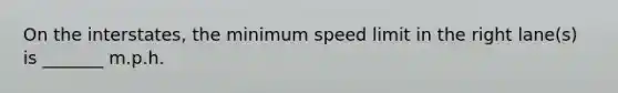 On the interstates, the minimum speed limit in the right lane(s) is _______ m.p.h.