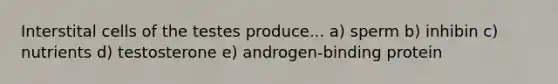 Interstital cells of the testes produce... a) sperm b) inhibin c) nutrients d) testosterone e) androgen-binding protein