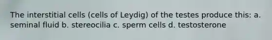 The interstitial cells (cells of Leydig) of the testes produce this: a. seminal fluid b. stereocilia c. sperm cells d. testosterone