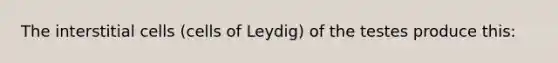 The interstitial cells (cells of Leydig) of the testes produce this: