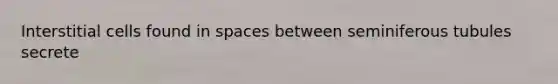 Interstitial cells found in spaces between seminiferous tubules secrete
