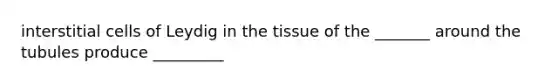 interstitial cells of Leydig in the tissue of the _______ around the tubules produce _________