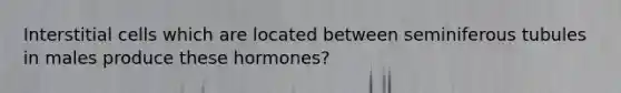 Interstitial cells which are located between seminiferous tubules in males produce these hormones?