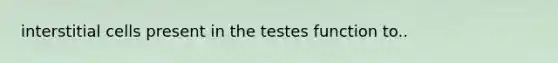 interstitial cells present in the testes function to..