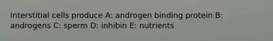 Interstitial cells produce A: androgen binding protein B: androgens C: sperm D: inhibin E: nutrients