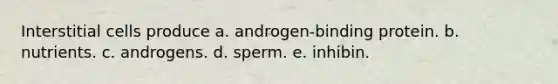 Interstitial cells produce a. androgen-binding protein. b. nutrients. c. androgens. d. sperm. e. inhibin.