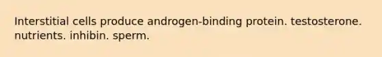 Interstitial cells produce androgen-binding protein. testosterone. nutrients. inhibin. sperm.