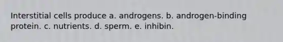 Interstitial cells produce a. androgens. b. androgen-binding protein. c. nutrients. d. sperm. e. inhibin.