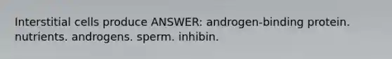 Interstitial cells produce ANSWER: androgen-binding protein. nutrients. androgens. sperm. inhibin.